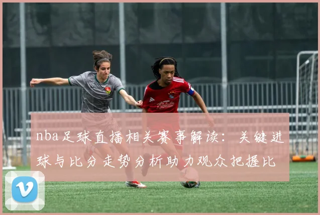 nba足球直播相关赛事解读：关键进球与比分走势分析助力观众把握比赛看点