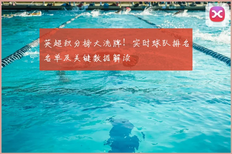 英超积分榜大洗牌！实时球队排名名单及关键数据解读