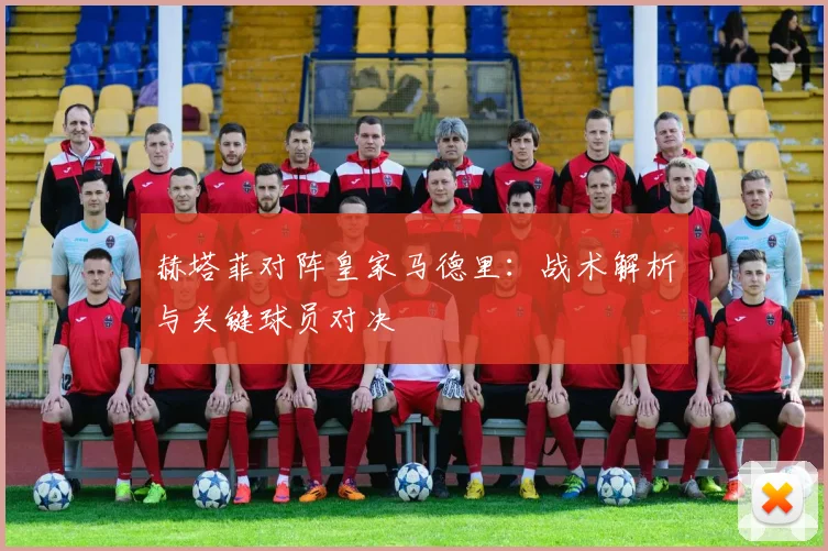 赫塔菲对阵皇家马德里：战术解析与关键球员对决