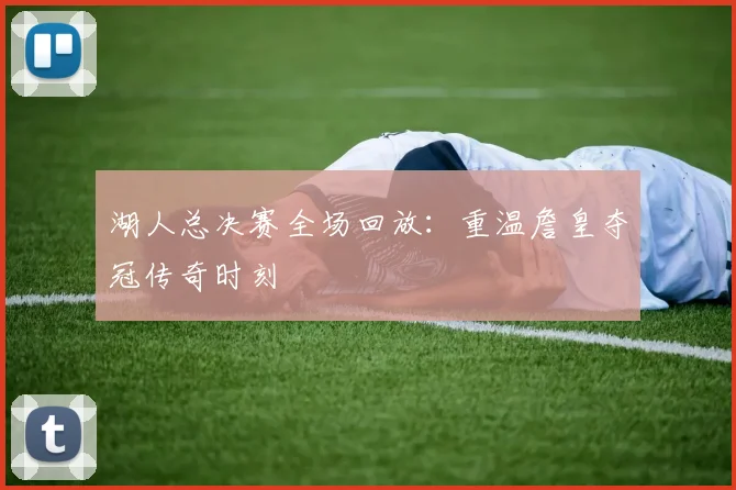 湖人总决赛全场回放：重温詹皇夺冠传奇时刻