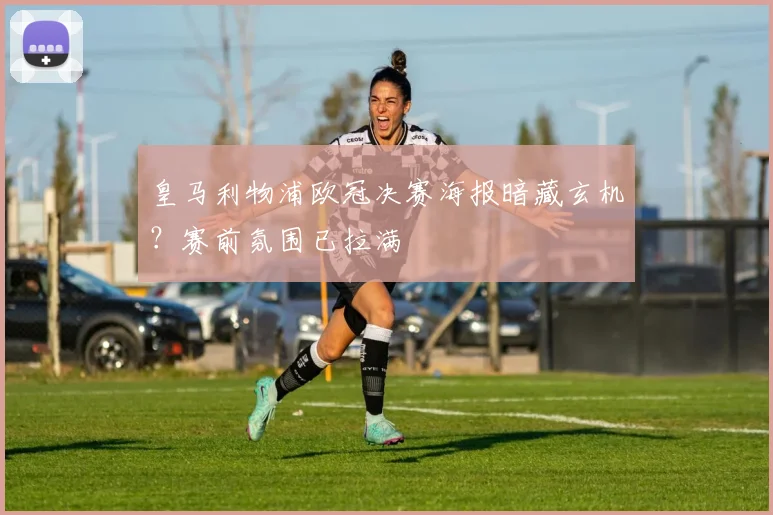 皇马利物浦欧冠决赛海报暗藏玄机？赛前氛围已拉满