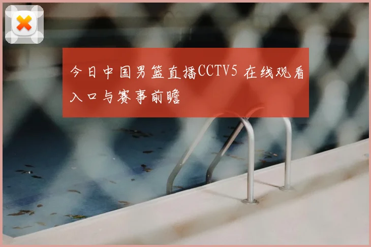 今日中国男篮直播CCTV5 在线观看入口与赛事前瞻