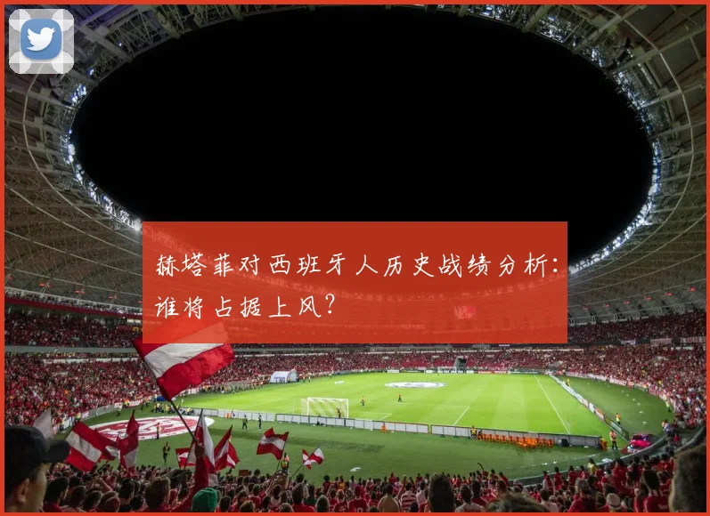 赫塔菲对西班牙人历史战绩分析：谁将占据上风？