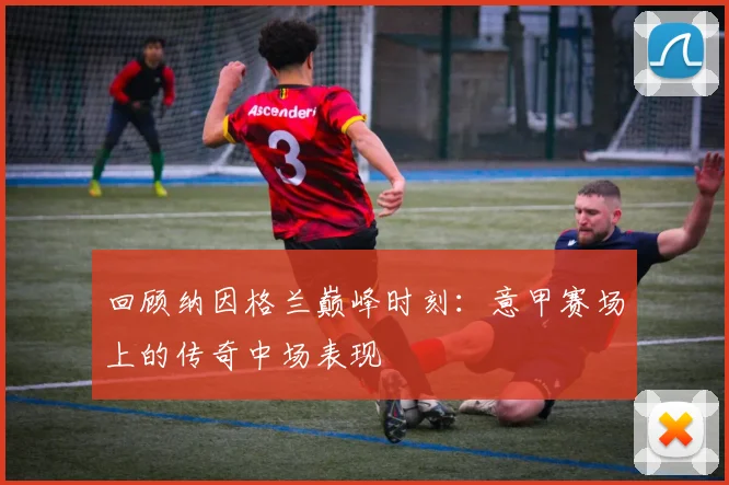 回顾纳因格兰巅峰时刻：意甲赛场上的传奇中场表现
