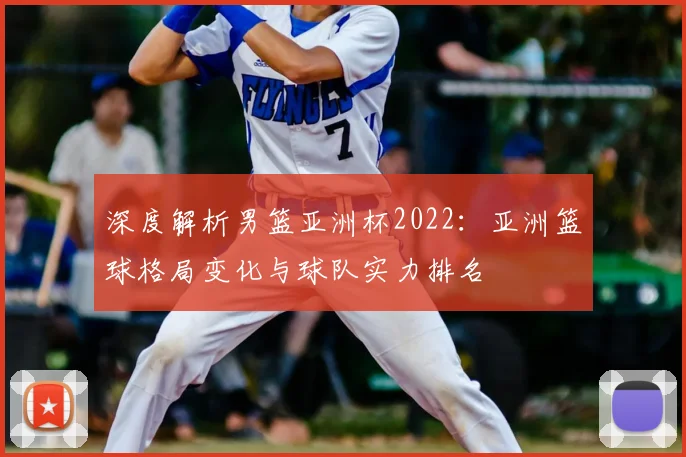 深度解析男篮亚洲杯2022：亚洲篮球格局变化与球队实力排名