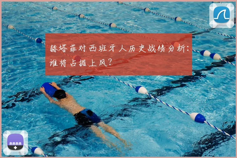 赫塔菲对西班牙人历史战绩分析:谁将占据上风?