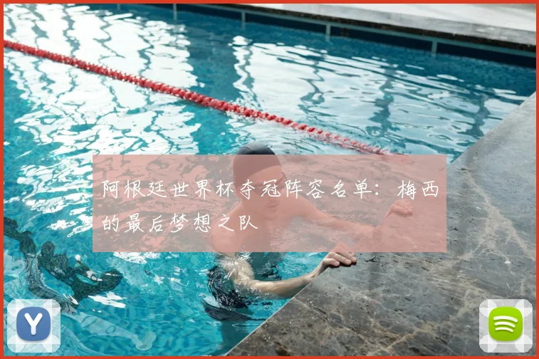 阿根廷世界杯夺冠阵容名单：梅西的最后梦想之队