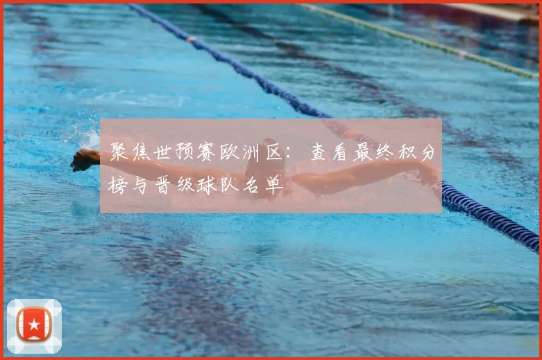 聚焦世预赛欧洲区：查看最终积分榜与晋级球队名单