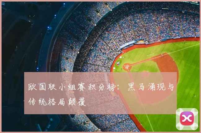 欧国联小组赛积分榜：黑马涌现与传统格局颠覆