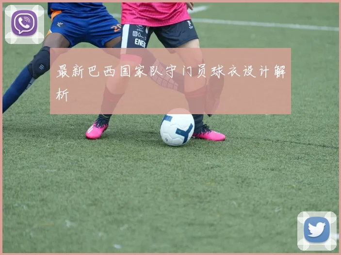 最新巴西国家队守门员球衣设计解析