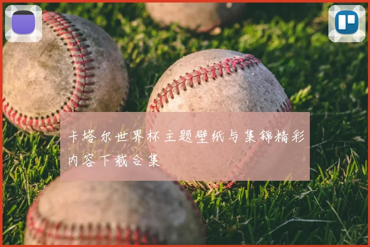 卡塔尔世界杯主题壁纸与集锦精彩内容下载合集