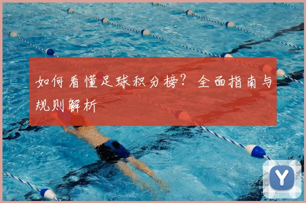如何看懂足球积分榜?全面指南与规则解析