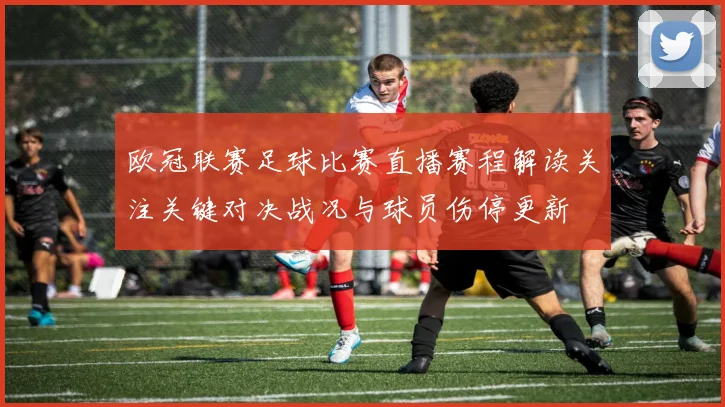 欧冠联赛足球比赛直播赛程解读关注关键对决战况与球员伤停更新