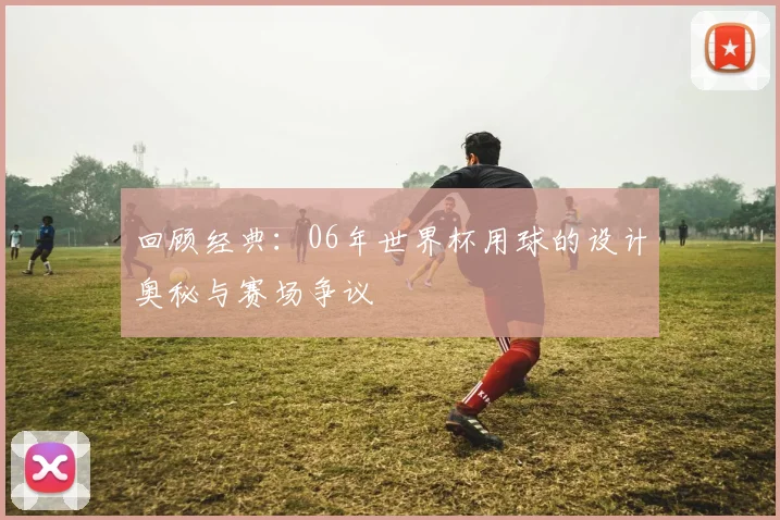 回顾经典：06年世界杯用球的设计奥秘与赛场争议