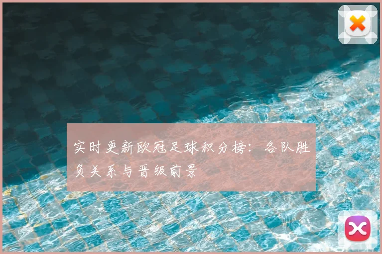 实时更新欧冠足球积分榜：各队胜负关系与晋级前景