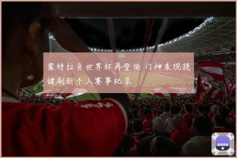 蒙特拉贡世界杯再登场 门神表现稳健刷新个人赛事纪录