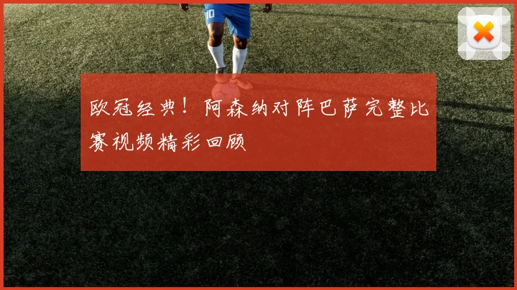 欧冠经典！阿森纳对阵巴萨完整比赛视频精彩回顾