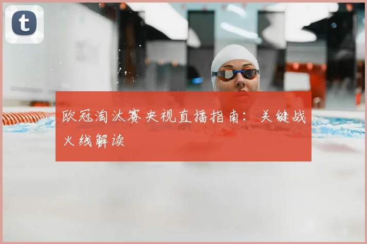 欧冠淘汰赛央视直播指南：关键战火线解读