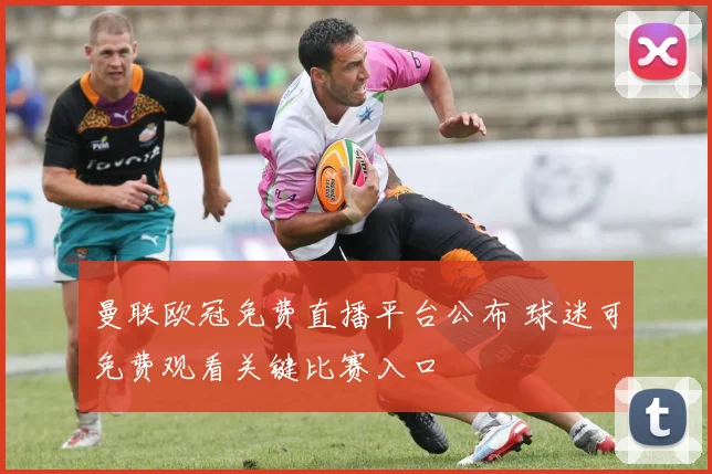 曼联欧冠免费直播平台公布 球迷可免费观看关键比赛入口