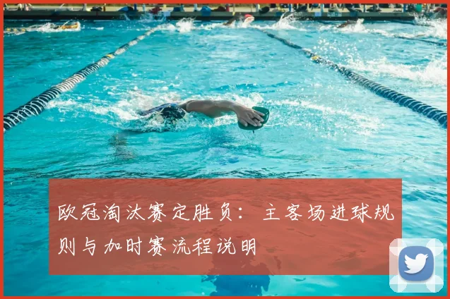 欧冠淘汰赛定胜负：主客场进球规则与加时赛流程说明