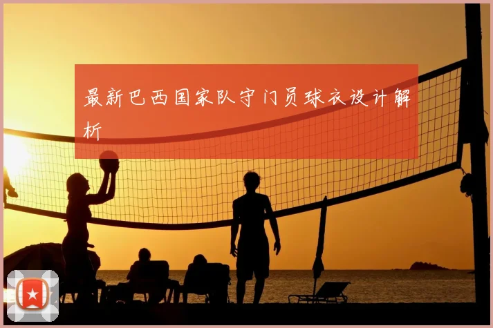 最新巴西国家队守门员球衣设计解析