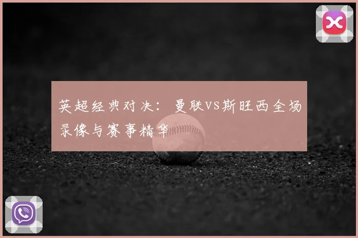 英超经典对决：曼联vs斯旺西全场录像与赛事精华