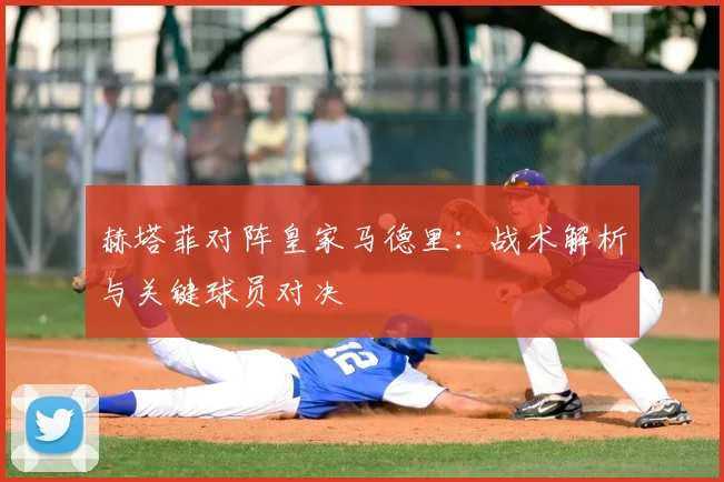 赫塔菲对阵皇家马德里：战术解析与关键球员对决
