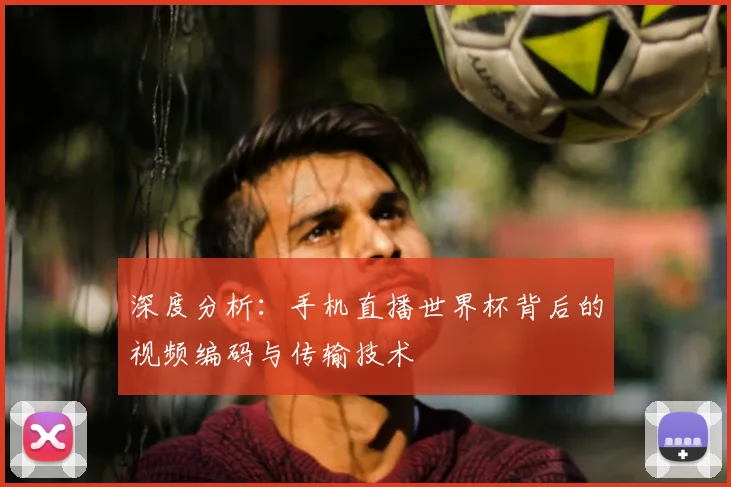 深度分析：手机直播世界杯背后的视频编码与传输技术