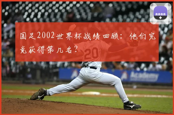 国足2002世界杯战绩回顾：他们究竟获得第几名？