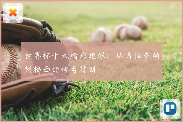 世界杯十大精彩进球：从马拉多纳到梅西的传奇时刻