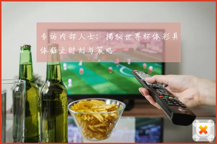 专访内部人士：揭秘世界杯体彩具体截止时刻与策略