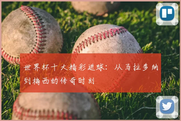 世界杯十大精彩进球：从马拉多纳到梅西的传奇时刻