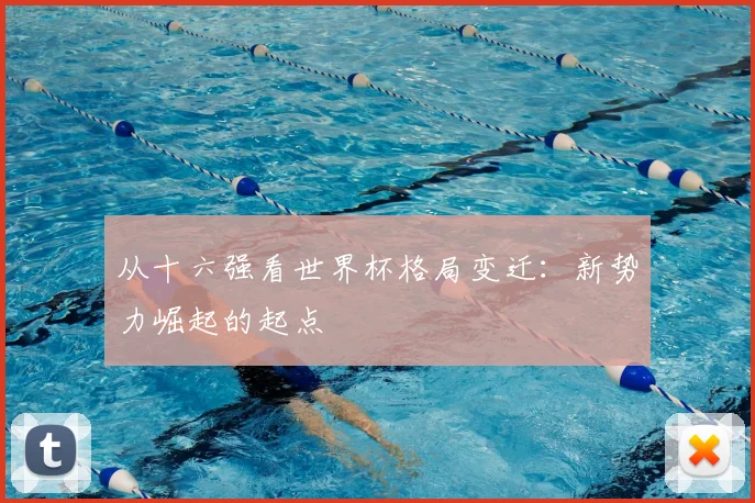 从十六强看世界杯格局变迁：新势力崛起的起点