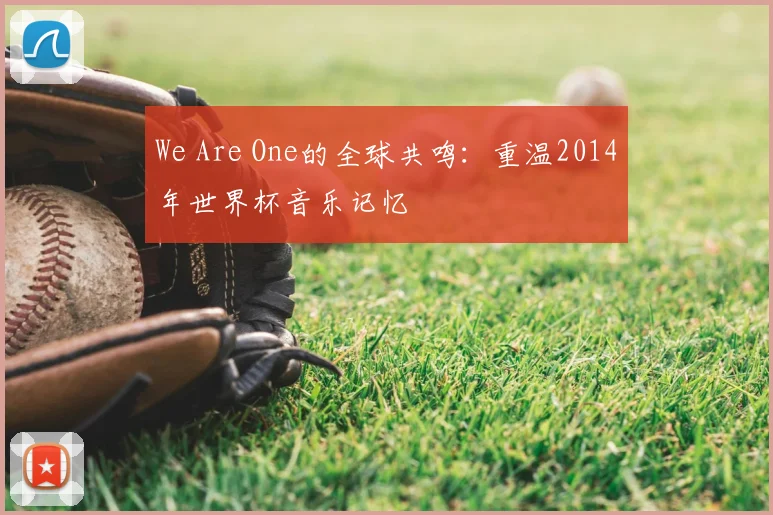 We Are One的全球共鸣：重温2014年世界杯音乐记忆