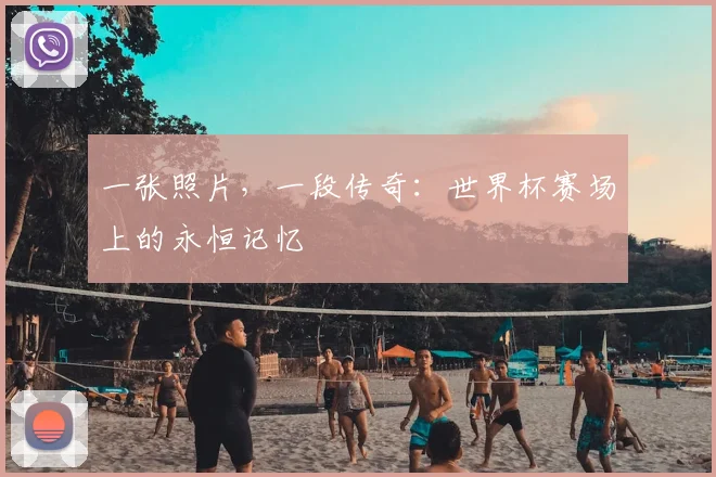 一张照片,一段传奇:世界杯赛场上的永恒记忆