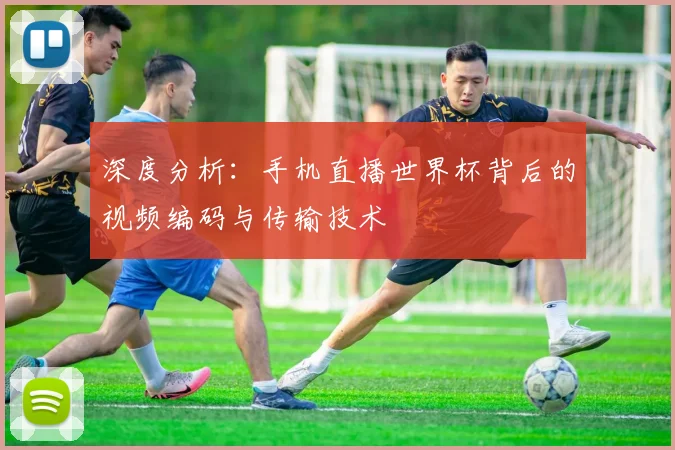 深度分析：手机直播世界杯背后的视频编码与传输技术