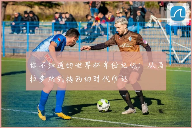 你不知道的世界杯年份记忆：从马拉多纳到梅西的时代印记