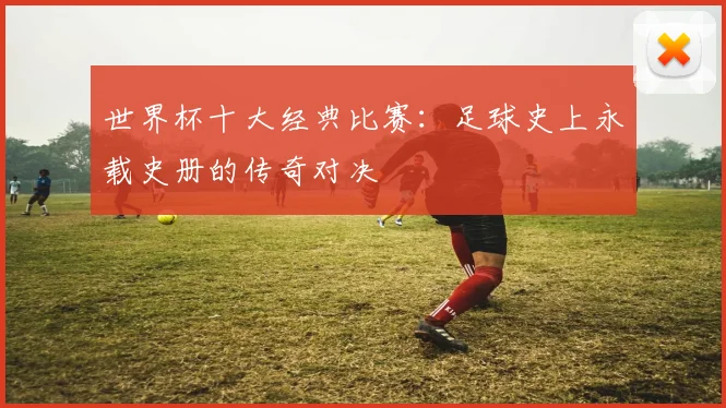 世界杯十大经典比赛：足球史上永载史册的传奇对决