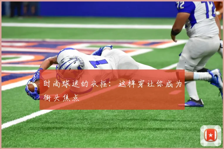 时尚球迷的衣柜：这样穿让你成为街头焦点