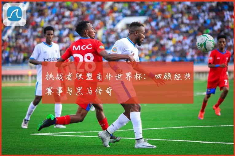 挑战者联盟南非世界杯：回顾经典赛事与黑马传奇