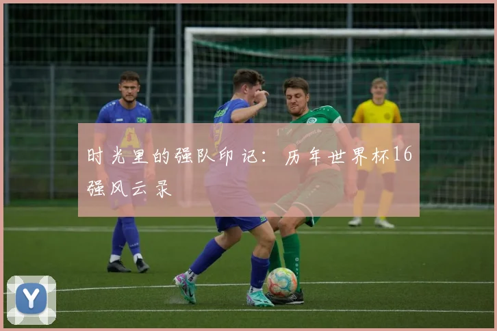 时光里的强队印记：历年世界杯16强风云录
