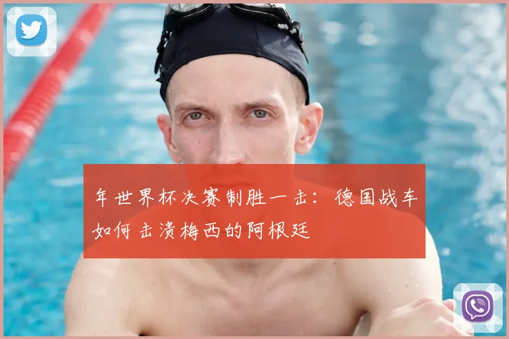 年世界杯决赛制胜一击：德国战车如何击溃梅西的阿根廷