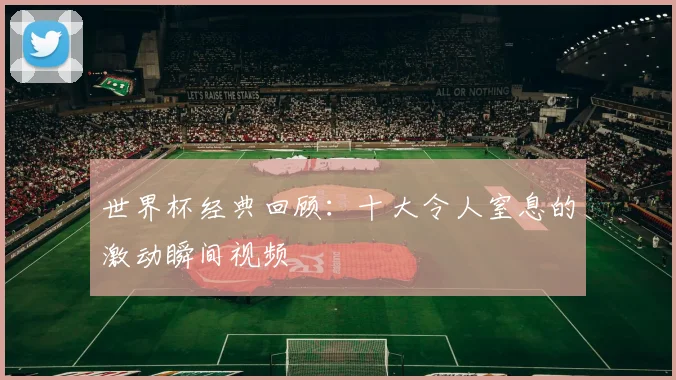 世界杯经典回顾：十大令人窒息的激动瞬间视频