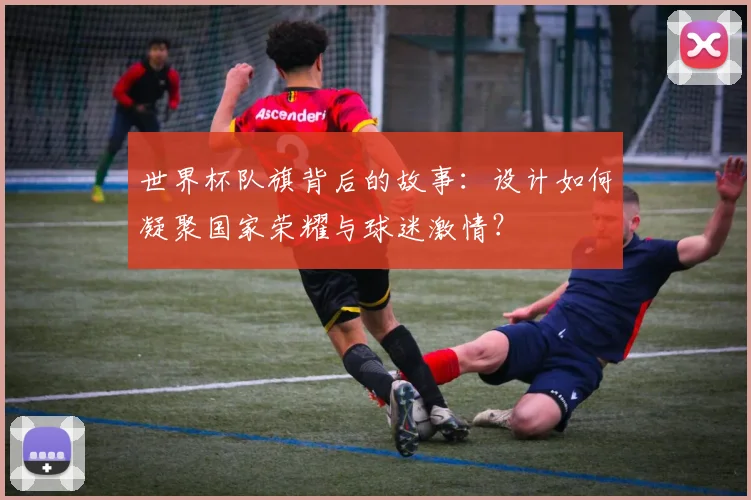 世界杯队旗背后的故事：设计如何凝聚国家荣耀与球迷激情？