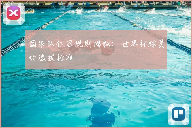 国家队征召规则揭秘:世界杯球员的选拔标准