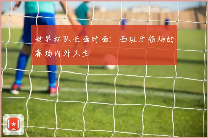 世界杯队长面对面：西班牙领袖的赛场内外人生