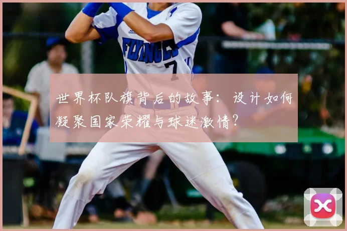 世界杯队旗背后的故事：设计如何凝聚国家荣耀与球迷激情？
