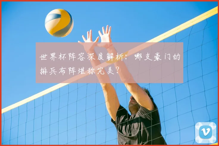 世界杯阵容深度解析：哪支豪门的排兵布阵堪称完美？