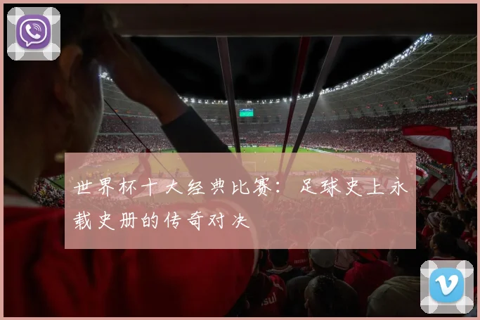 世界杯十大经典比赛：足球史上永载史册的传奇对决