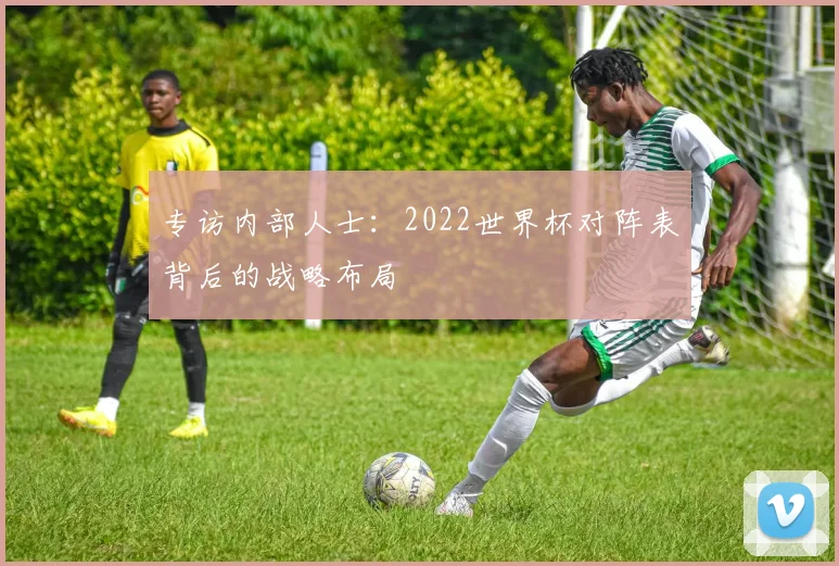 专访内部人士：2022世界杯对阵表背后的战略布局